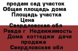 продам сад,участок › Общая площадь дома ­ 50 › Площадь участка ­ 19 › Цена ­ 400 000 - Свердловская обл., Ревда г. Недвижимость » Дома, коттеджи, дачи продажа   . Свердловская обл.,Ревда г.
